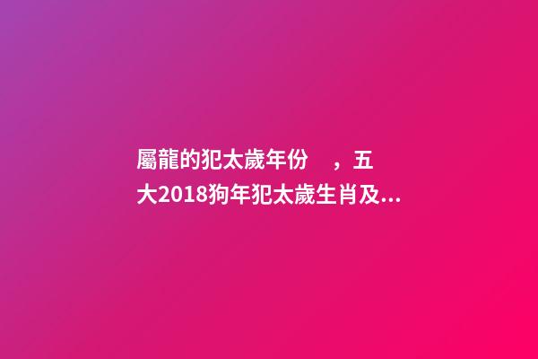 屬龍的犯太歲年份，五大2018狗年犯太歲生肖及化解方法!-第1張-觀點-玄機派